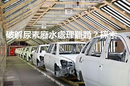 破解尿素廢水處理難題？探索高效低耗新路徑！